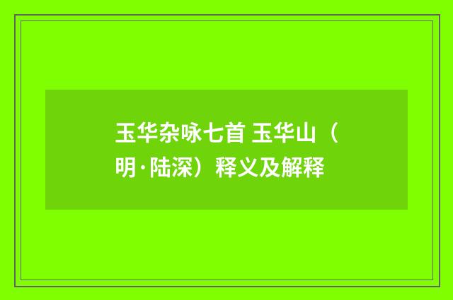 玉华杂咏七首 玉华山（明·陆深）释义及解释