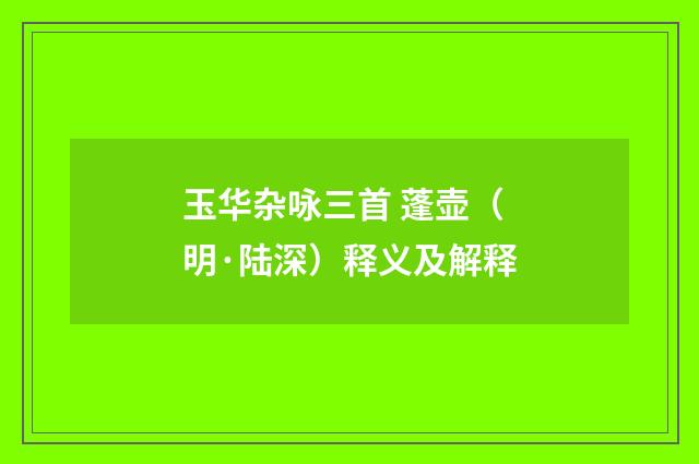 玉华杂咏三首 蓬壶（明·陆深）释义及解释