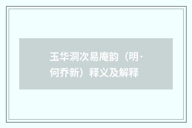 玉华洞次易庵韵（明·何乔新）释义及解释