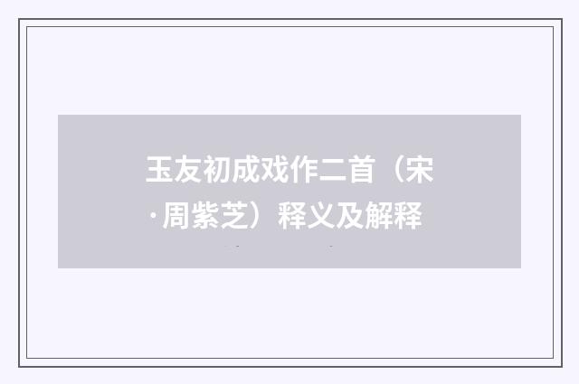 玉友初成戏作二首（宋·周紫芝）释义及解释