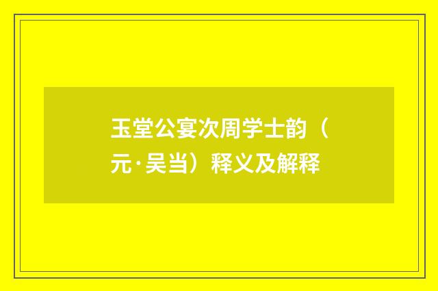玉堂公宴次周学士韵（元·吴当）释义及解释