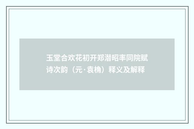 玉堂合欢花初开郑潜昭率同院赋诗次韵（元·袁桷）释义及解释