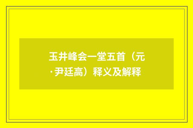 玉井峰会一堂五首（元·尹廷高）释义及解释