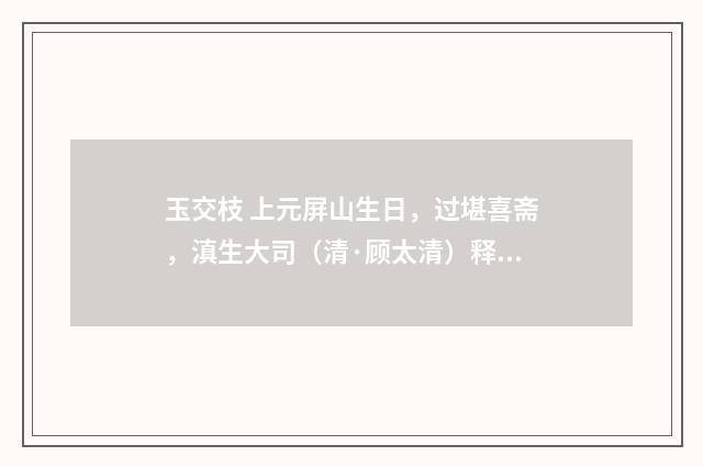 玉交枝 上元屏山生日，过堪喜斋，滇生大司（清·顾太清）释义及解释