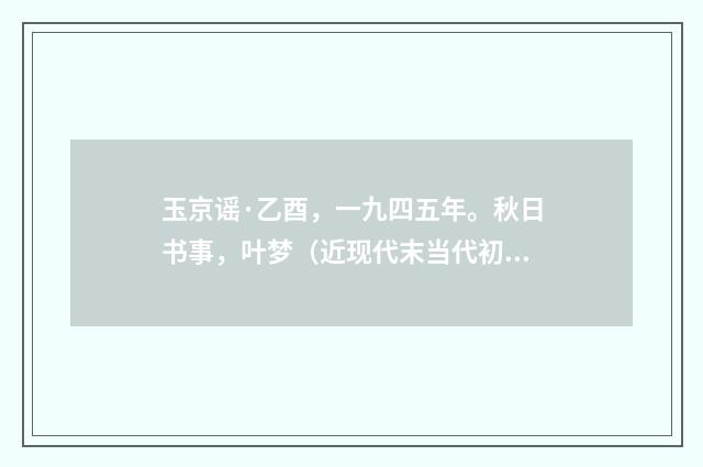 玉京谣·乙酉，一九四五年。秋日书事，叶梦（近现代末当代初·黄咏雩）释义及解释