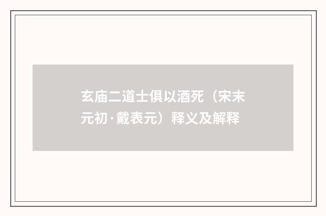 玄庙二道士俱以酒死（宋末元初·戴表元）释义及解释