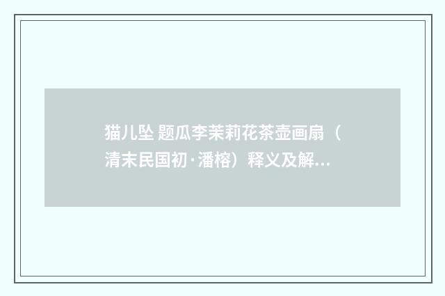 猫儿坠 题瓜李茉莉花茶壶画扇（清末民国初·潘榕）释义及解释