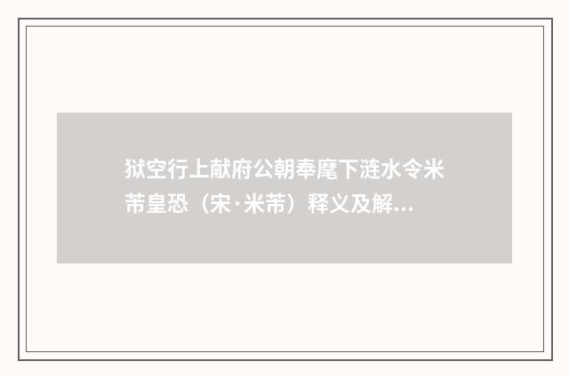 狱空行上献府公朝奉麾下涟水令米芾皇恐（宋·米芾）释义及解释