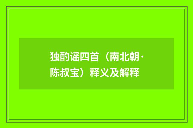 独酌谣四首（南北朝·陈叔宝）释义及解释