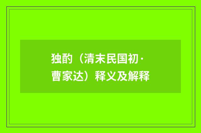 独酌（清末民国初·曹家达）释义及解释