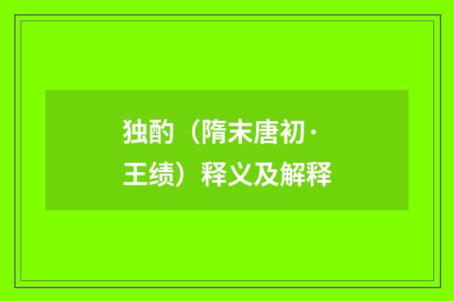 独酌（隋末唐初·王绩）释义及解释