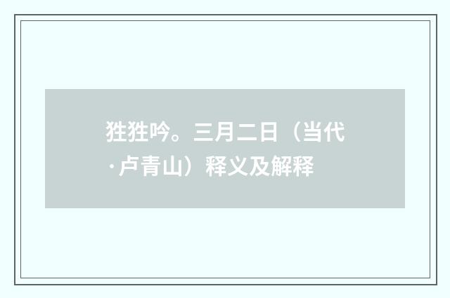 狌狌吟。三月二日（当代·卢青山）释义及解释