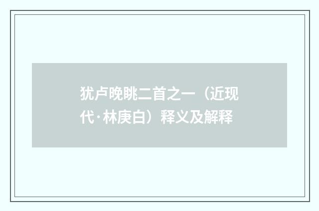 犹卢晚眺二首之一（近现代·林庚白）释义及解释
