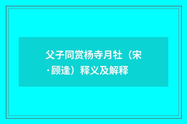父子同赏杨寺月牡（宋·顾逢）释义及解释