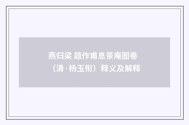 燕归梁 题作甫息茶庵图卷（清·杨玉衔）释义及解释