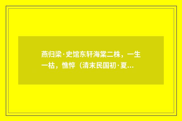 燕归梁·史馆东轩海棠二株，一生一枯，憔悴（清末民国初·夏孙桐）释义及解释