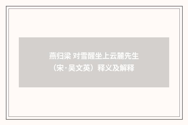燕归梁 对雪醒坐上云麓先生（宋·吴文英）释义及解释