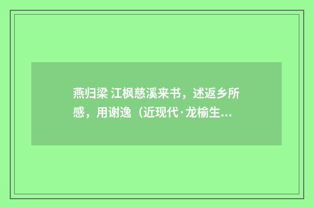 燕归梁 江枫慈溪来书,述返乡所感,用谢逸(近现代·龙榆生)释义及解释