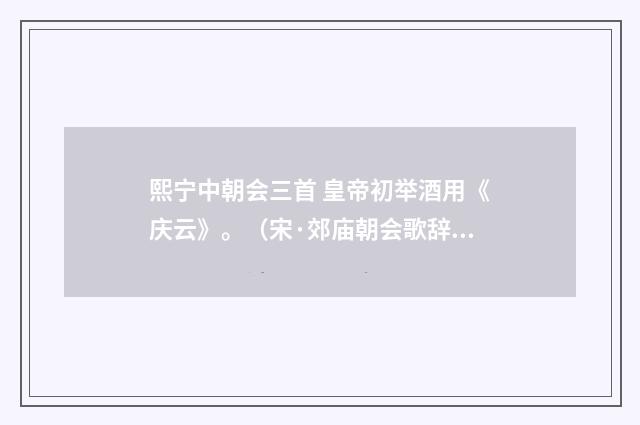 熙宁中朝会三首 皇帝初举酒用《庆云》。（宋·郊庙朝会歌辞）释义及解释