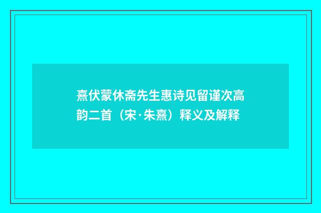 熹伏蒙休斋先生惠诗见留谨次高韵二首（宋·朱熹）释义及解释