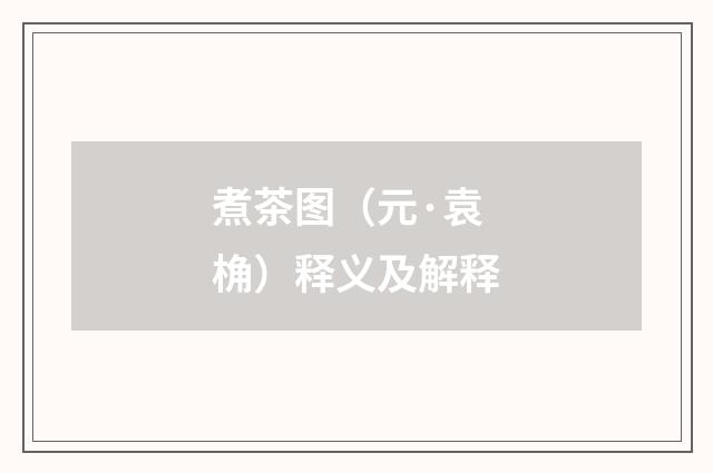 煮茶图（元·袁桷）释义及解释