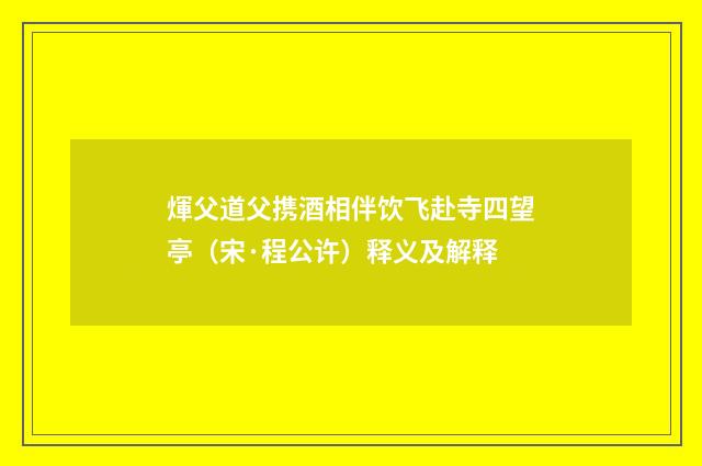 煇父道父携酒相伴饮飞赴寺四望亭（宋·程公许）释义及解释