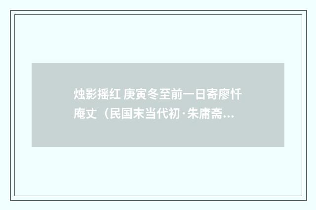 烛影摇红 庚寅冬至前一日寄廖忏庵丈（民国末当代初·朱庸斋）释义及解释