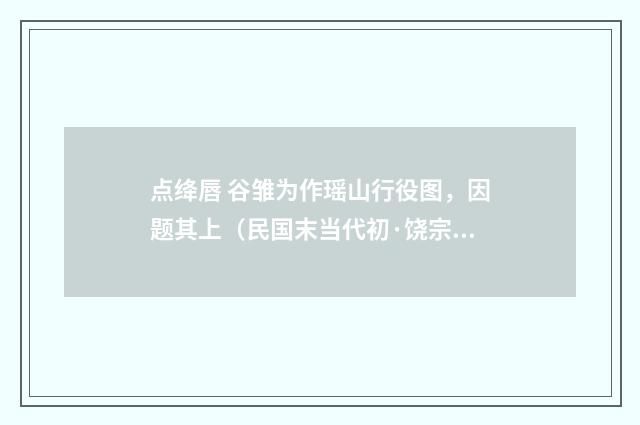 点绛唇 谷雏为作瑶山行役图，因题其上（民国末当代初·饶宗颐）释义及解释