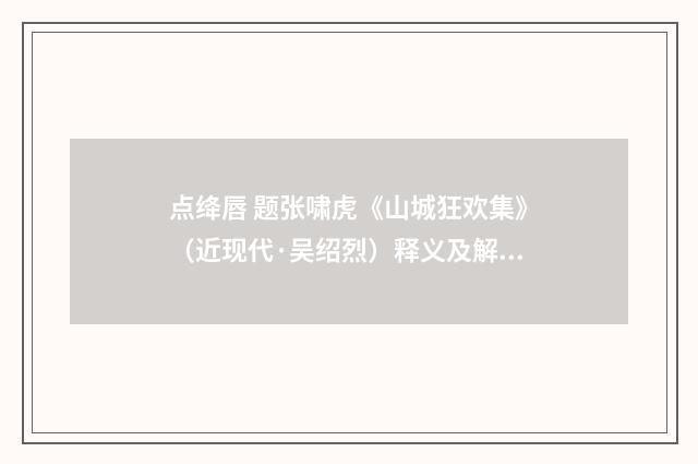 点绛唇 题张啸虎《山城狂欢集》（近现代·吴绍烈）释义及解释