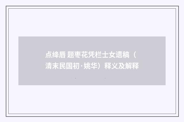 点绛唇 题枣花凭栏士女遗稿（清末民国初·姚华）释义及解释