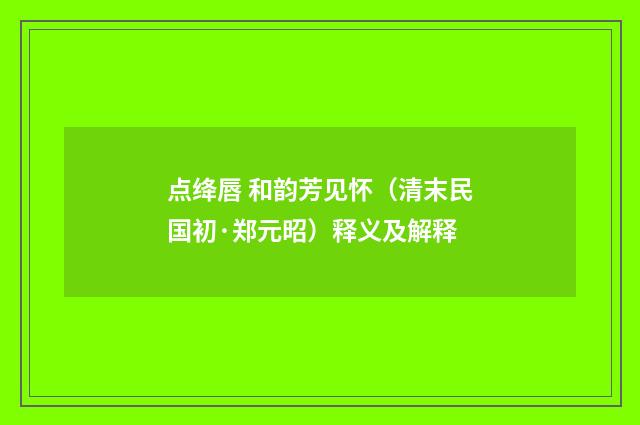 点绛唇 和韵芳见怀（清末民国初·郑元昭）释义及解释