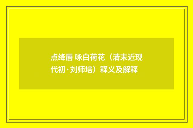 点绛唇 咏白荷花（清末近现代初·刘师培）释义及解释