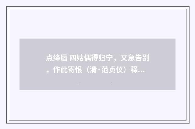 点绛唇 四姑偶得归宁，又急告别，作此寄恨（清·范贞仪）释义及解释