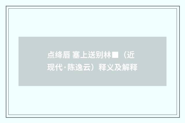 点绛唇 塞上送别林■（近现代·陈逸云）释义及解释