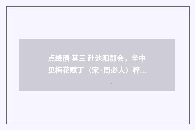 点绛唇 其三 赴池阳郡会，坐中见梅花赋丁（宋·周必大）释义及解释
