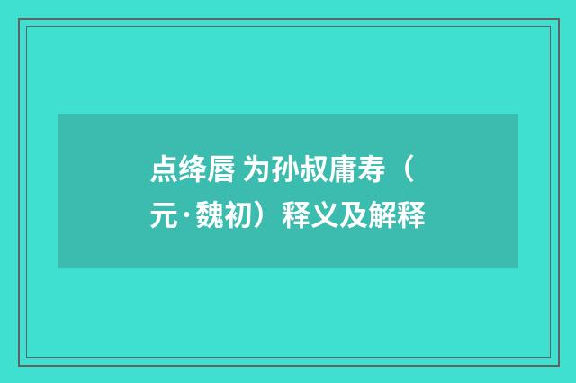 点绛唇 为孙叔庸寿（元·魏初）释义及解释