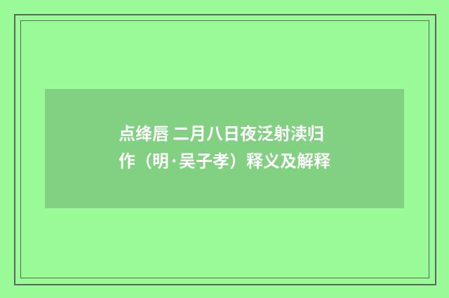 点绛唇 二月八日夜泛射渎归作（明·吴子孝）释义及解释