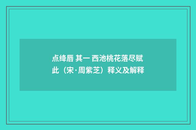 点绛唇 其一 西池桃花落尽赋此（宋·周紫芝）释义及解释