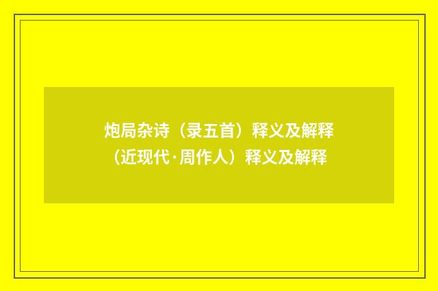 炮局杂诗（录五首）释义及解释（近现代·周作人）释义及解释