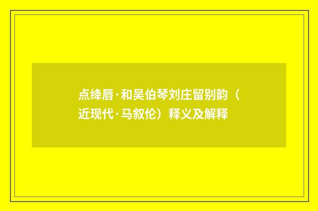 点绛唇·和吴伯琴刘庄留别韵（近现代·马叙伦）释义及解释