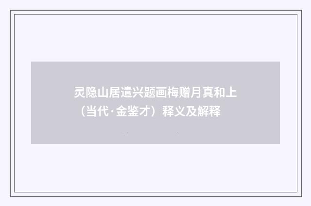 灵隐山居遣兴题画梅赠月真和上（当代·金鉴才）释义及解释