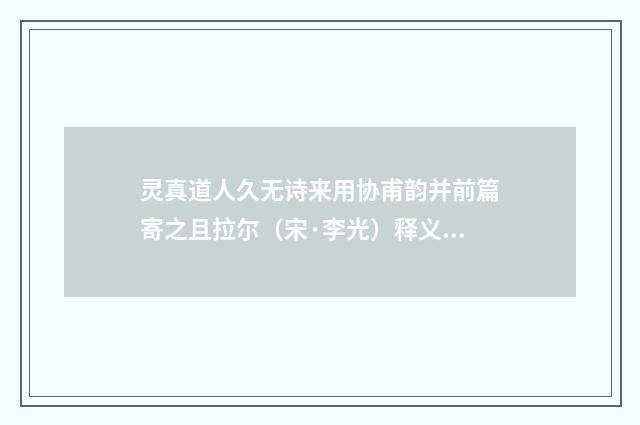 灵真道人久无诗来用协甫韵并前篇寄之且拉尔（宋·李光）释义及解释