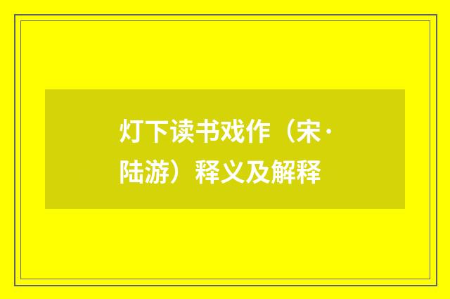 灯下读书戏作（宋·陆游）释义及解释