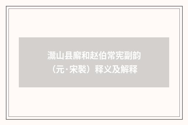 灊山县廨和赵伯常宪副韵（元·宋褧）释义及解释