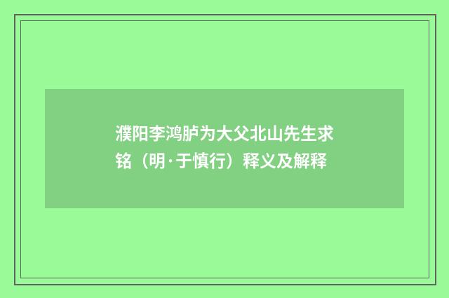 濮阳李鸿胪为大父北山先生求铭（明·于慎行）释义及解释