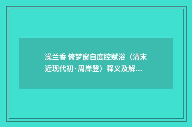 澡兰香 倚梦窗自度腔赋浴（清末近现代初·周岸登）释义及解释