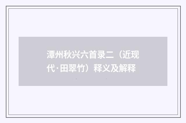 潭州秋兴六首录二（近现代·田翠竹）释义及解释