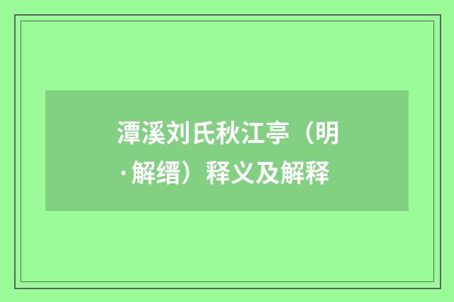 潭溪刘氏秋江亭（明·解缙）释义及解释