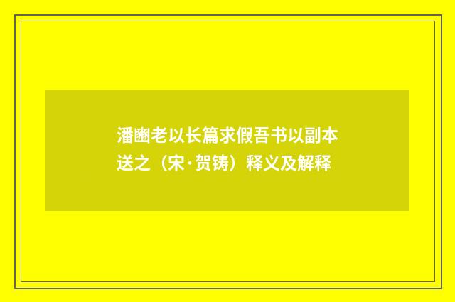潘豳老以长篇求假吾书以副本送之（宋·贺铸）释义及解释