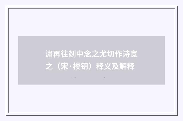 潚再往剡中念之尤切作诗宽之（宋·楼钥）释义及解释
